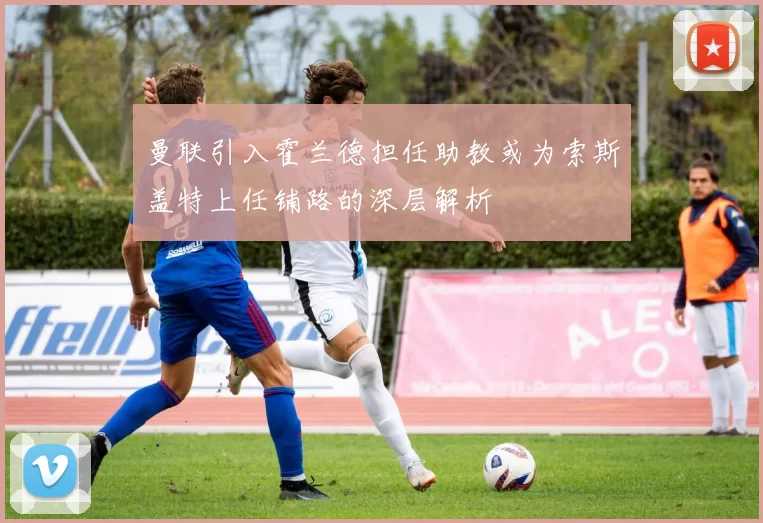曼联引入霍兰德担任助教或为索斯盖特上任铺路的深层解析