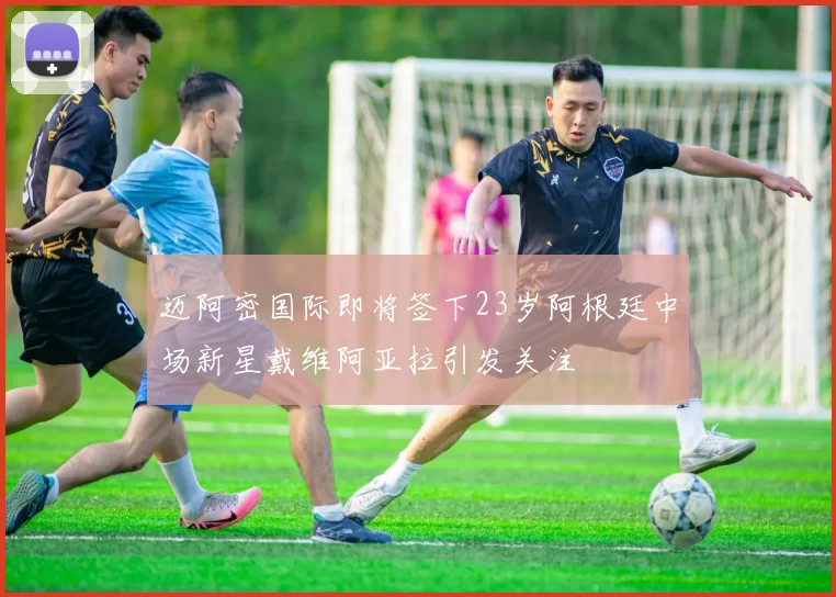 迈阿密国际即将签下23岁阿根廷中场新星戴维阿亚拉引发关注