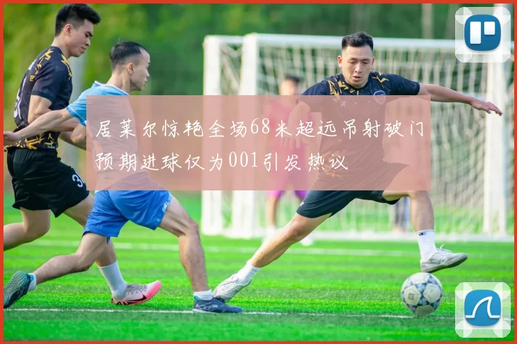 居莱尔惊艳全场68米超远吊射破门预期进球仅为001引发热议