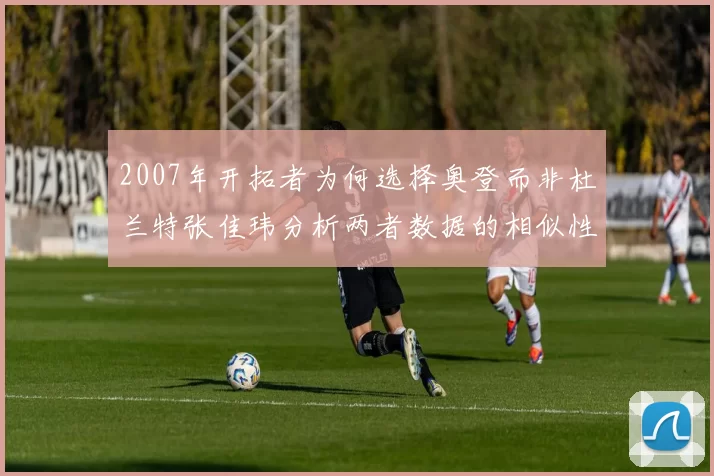 2007年开拓者为何选择奥登而非杜兰特张佳玮分析两者数据的相似性