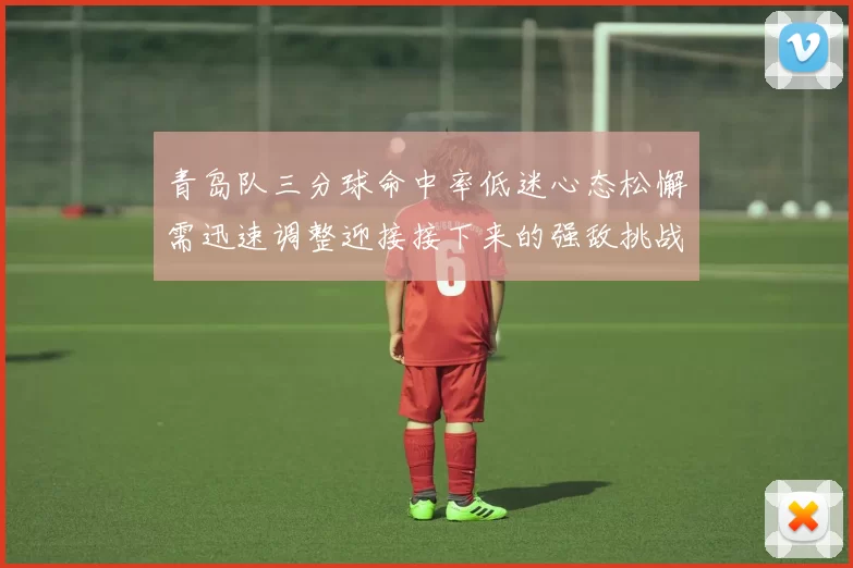 青岛队三分球命中率低迷心态松懈需迅速调整迎接接下来的强敌挑战