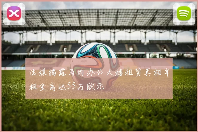 法媒揭露马内办公大楼租赁真相年租金高达55万欧元