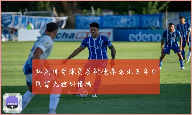 热刺传奇球员质疑德泽尔比五年合同需先控制情绪