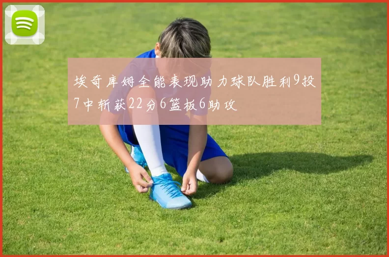 埃奇库姆全能表现助力球队胜利9投7中斩获22分6篮板6助攻