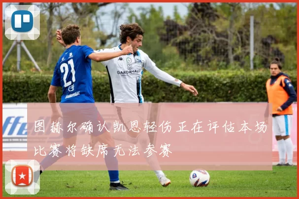 图赫尔确认凯恩轻伤正在评估本场比赛将缺席无法参赛