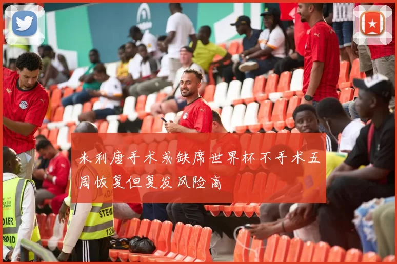 米利唐手术或缺席世界杯不手术五周恢复但复发风险高