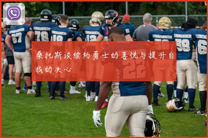 桑托斯谈续约勇士的喜悦与提升自我的决心