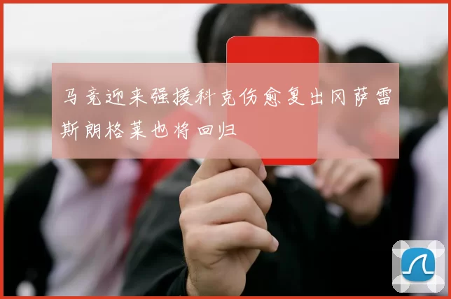 马竞迎来强援科克伤愈复出冈萨雷斯朗格莱也将回归