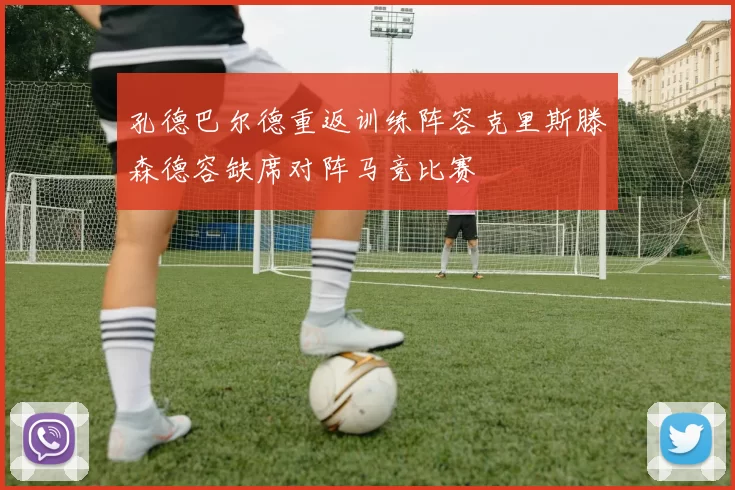 孔德巴尔德重返训练阵容克里斯滕森德容缺席对阵马竞比赛